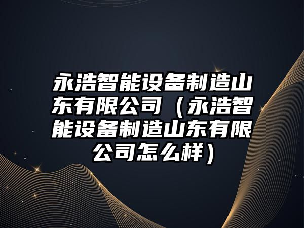 永浩智能設備制造山東有限公司（永浩智能設備制造山東有限公司怎么樣）
