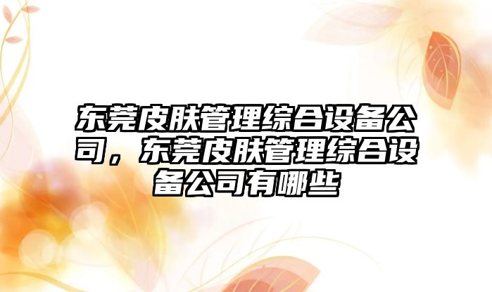 東莞皮膚管理綜合設備公司，東莞皮膚管理綜合設備公司有哪些