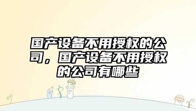 國產(chǎn)設備不用授權的公司，國產(chǎn)設備不用授權的公司有哪些