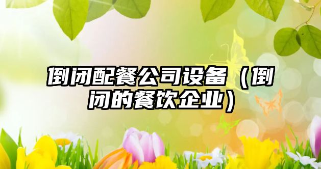 倒閉配餐公司設備（倒閉的餐飲企業(yè)）