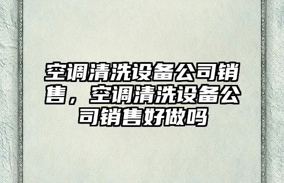 空調清洗設備公司銷(xiāo)售，空調清洗設備公司銷(xiāo)售好做嗎