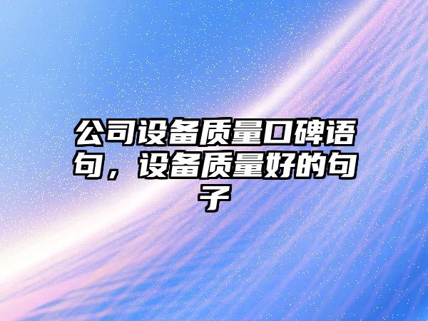 公司設備質(zhì)量口碑語(yǔ)句，設備質(zhì)量好的句子