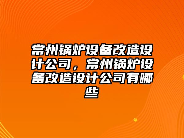常州鍋爐設備改造設計公司，常州鍋爐設備改造設計公司有哪些