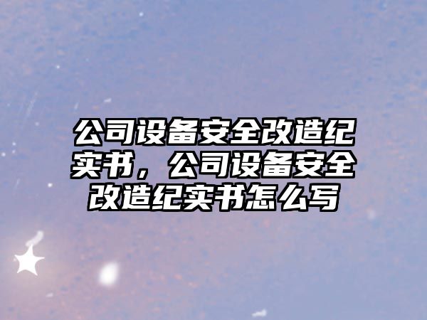公司設備安全改造紀實(shí)書(shū)，公司設備安全改造紀實(shí)書(shū)怎么寫(xiě)