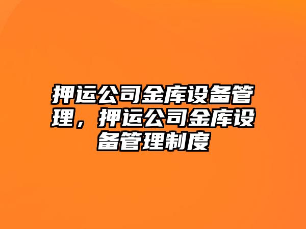押運公司金庫設備管理，押運公司金庫設備管理制度