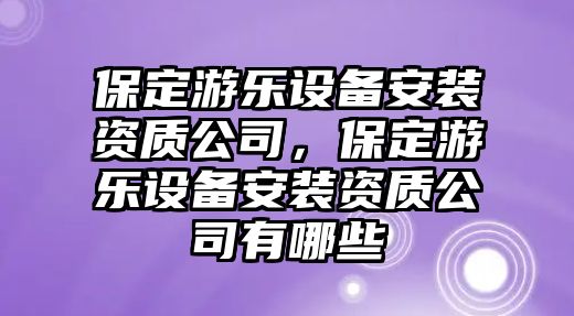 保定游樂(lè )設備安裝資質(zhì)公司，保定游樂(lè )設備安裝資質(zhì)公司有哪些