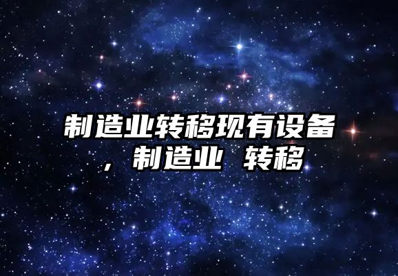 制造業(yè)轉移現有設備，制造業(yè) 轉移