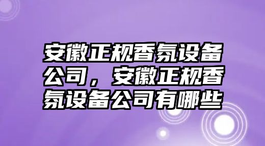 安徽正規香氛設備公司，安徽正規香氛設備公司有哪些