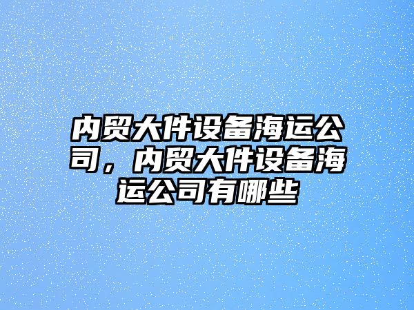 內貿大件設備海運公司，內貿大件設備海運公司有哪些