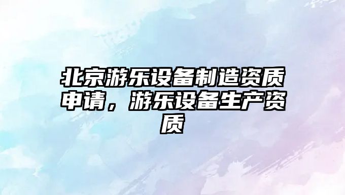 北京游樂(lè )設備制造資質(zhì)申請，游樂(lè )設備生產(chǎn)資質(zhì)