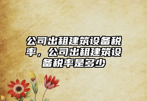 公司出租建筑設備稅率，公司出租建筑設備稅率是多少