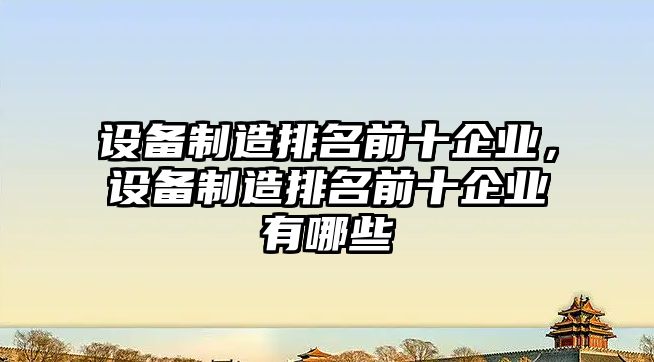 設備制造排名前十企業(yè)，設備制造排名前十企業(yè)有哪些