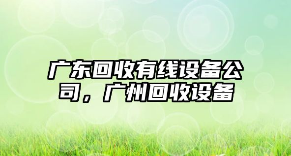 廣東回收有線(xiàn)設備公司，廣州回收設備