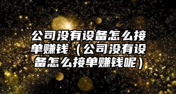 公司沒(méi)有設備怎么接單賺錢(qián)（公司沒(méi)有設備怎么接單賺錢(qián)呢）