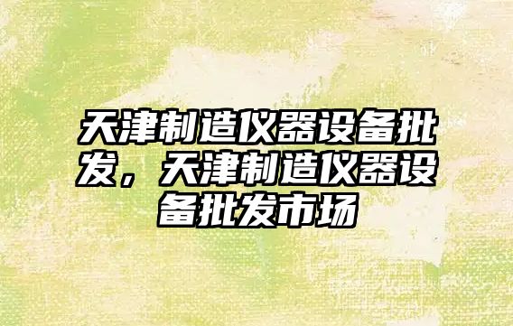 天津制造儀器設備批發(fā)，天津制造儀器設備批發(fā)市場(chǎng)