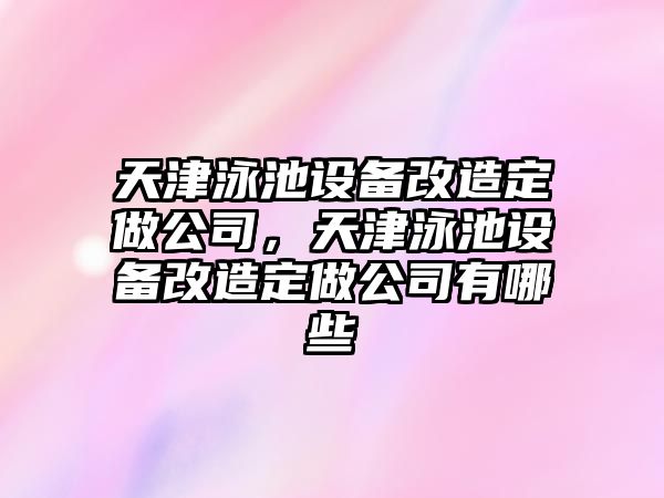 天津泳池設備改造定做公司，天津泳池設備改造定做公司有哪些