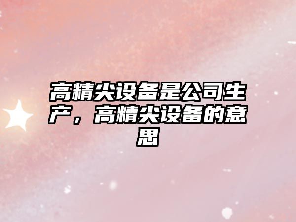 高精尖設備是公司生產(chǎn)，高精尖設備的意思