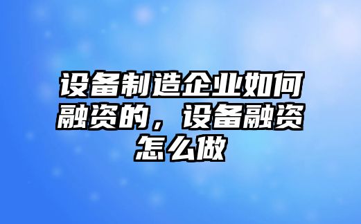 設備制造企業(yè)如何融資的，設備融資怎么做