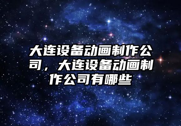 大連設備動(dòng)畫(huà)制作公司，大連設備動(dòng)畫(huà)制作公司有哪些