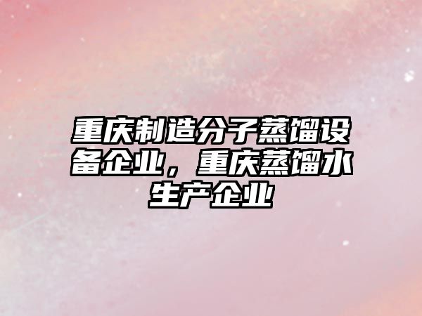 重慶制造分子蒸餾設備企業(yè)，重慶蒸餾水生產(chǎn)企業(yè)