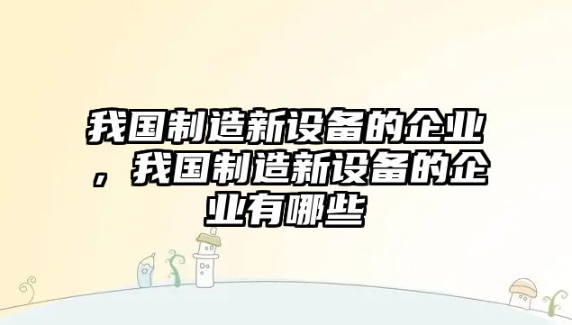 我國制造新設備的企業(yè)，我國制造新設備的企業(yè)有哪些