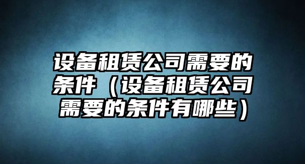 設備租賃公司需要的條件（設備租賃公司需要的條件有哪些）