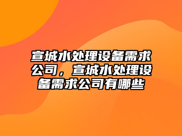 宣城水處理設備需求公司，宣城水處理設備需求公司有哪些