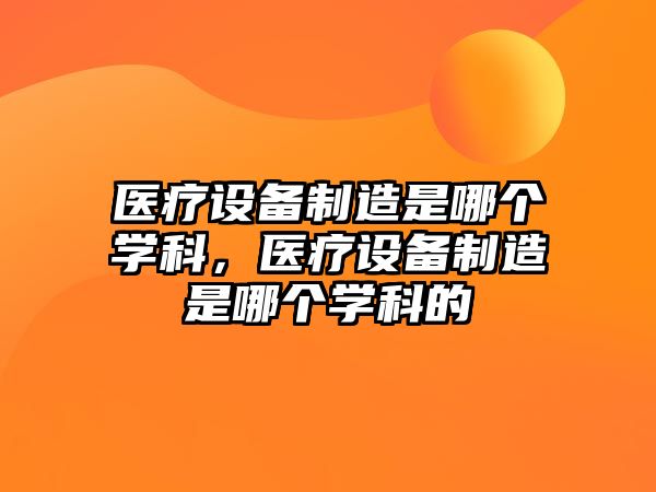 醫療設備制造是哪個(gè)學(xué)科，醫療設備制造是哪個(gè)學(xué)科的