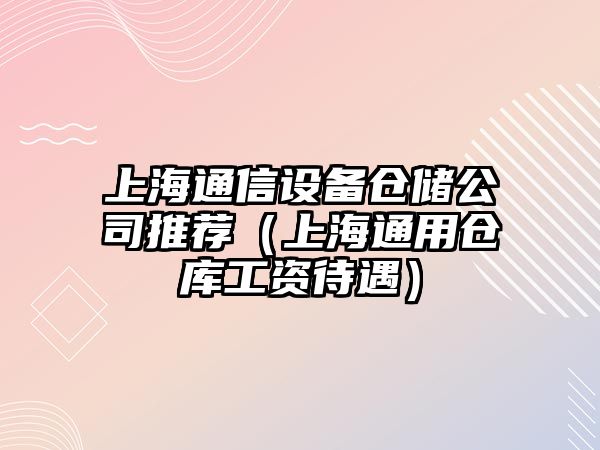 上海通信設備倉儲公司推薦（上海通用倉庫工資待遇）