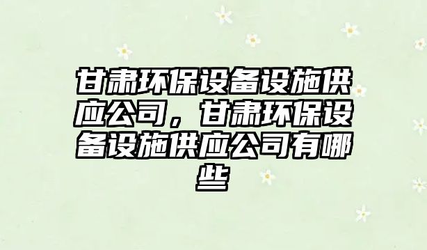 甘肅環(huán)保設備設施供應公司，甘肅環(huán)保設備設施供應公司有哪些