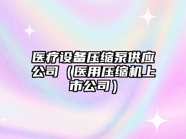 醫療設備壓縮泵供應公司（醫用壓縮機上市公司）