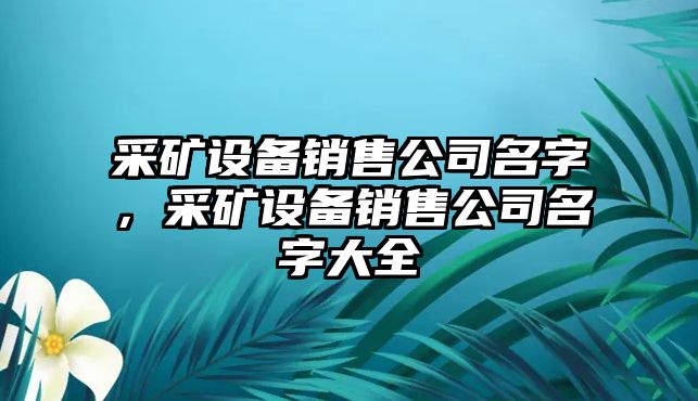 采礦設備銷(xiāo)售公司名字，采礦設備銷(xiāo)售公司名字大全
