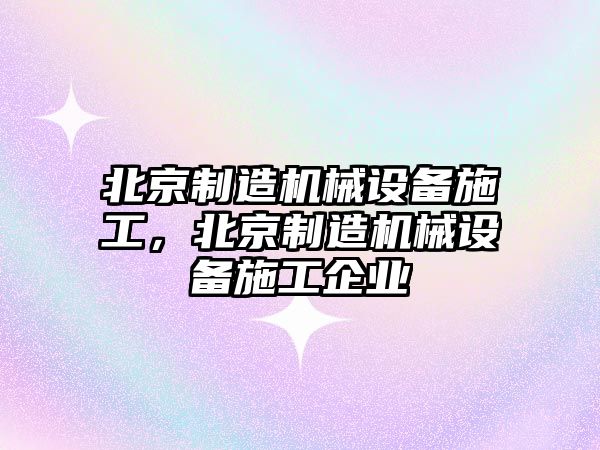 北京制造機械設備施工，北京制造機械設備施工企業(yè)