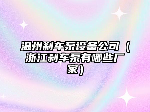 溫州剎車(chē)泵設備公司（浙江剎車(chē)泵有哪些廠(chǎng)家）