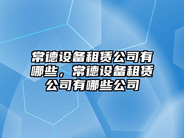 常德設備租賃公司有哪些，常德設備租賃公司有哪些公司