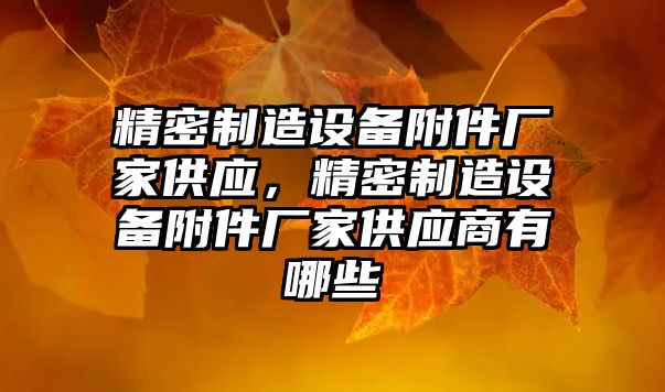 精密制造設備附件廠(chǎng)家供應，精密制造設備附件廠(chǎng)家供應商有哪些