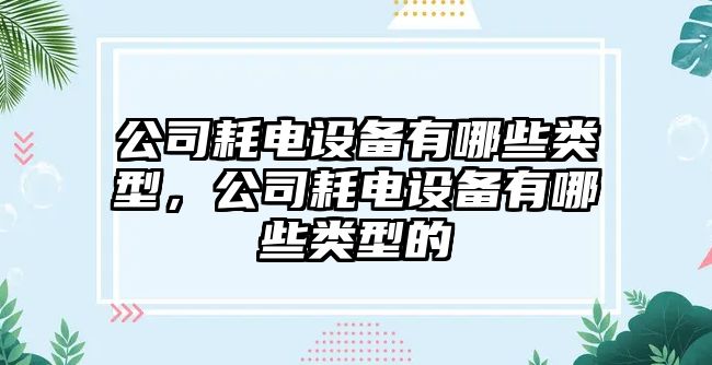 公司耗電設備有哪些類(lèi)型，公司耗電設備有哪些類(lèi)型的