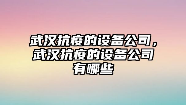 武漢抗疫的設備公司，武漢抗疫的設備公司有哪些