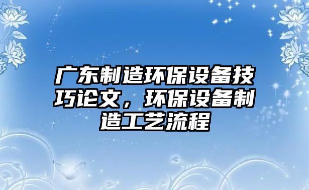 廣東制造環(huán)保設備技巧論文，環(huán)保設備制造工藝流程
