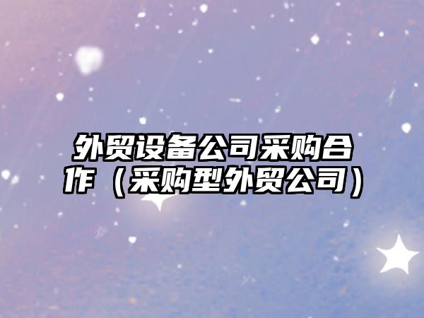 外貿設備公司采購合作（采購型外貿公司）