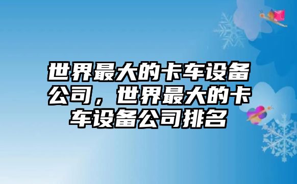 世界最大的卡車(chē)設備公司，世界最大的卡車(chē)設備公司排名