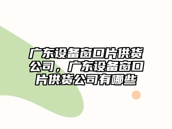 廣東設備窗口片供貨公司，廣東設備窗口片供貨公司有哪些