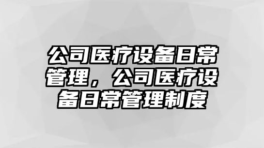 公司醫療設備日常管理，公司醫療設備日常管理制度
