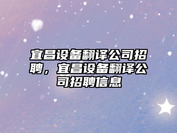 宜昌設備翻譯公司招聘，宜昌設備翻譯公司招聘信息