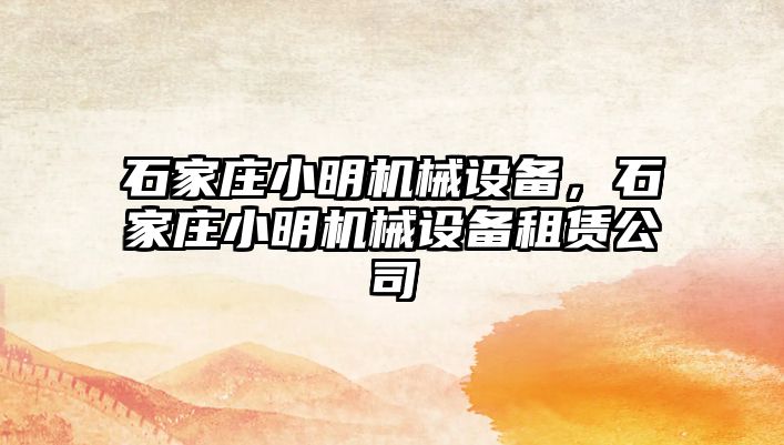 石家莊小明機械設備，石家莊小明機械設備租賃公司