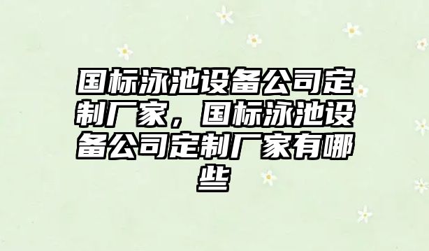 國標泳池設備公司定制廠(chǎng)家，國標泳池設備公司定制廠(chǎng)家有哪些