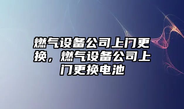 燃氣設備公司上門(mén)更換，燃氣設備公司上門(mén)更換電池