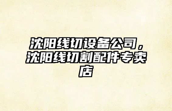 沈陽(yáng)線(xiàn)切設備公司，沈陽(yáng)線(xiàn)切割配件專(zhuān)賣(mài)店