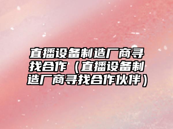 直播設備制造廠(chǎng)商尋找合作（直播設備制造廠(chǎng)商尋找合作伙伴）