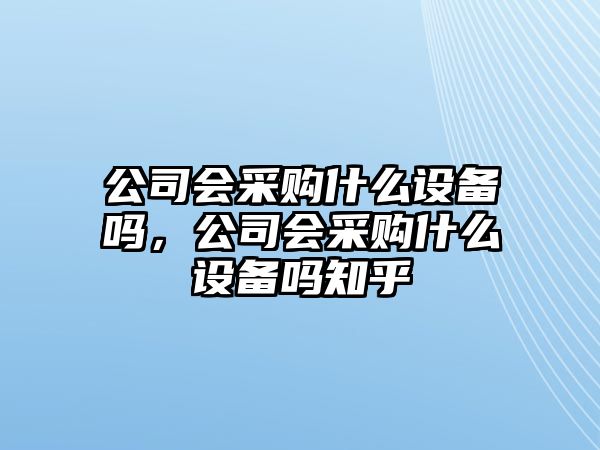 公司會(huì )采購什么設備嗎，公司會(huì )采購什么設備嗎知乎